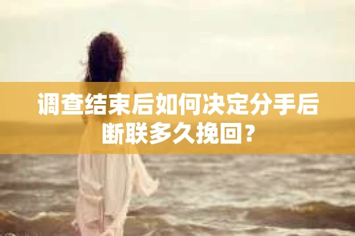 调查结束后如何决定分手后断联多久挽回？