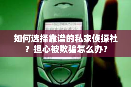 如何选择靠谱的私家侦探社？担心被欺骗怎么办？