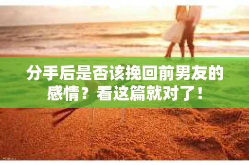 分手后是否该挽回前男友的感情？看这篇就对了！