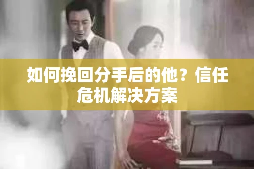 如何挽回分手后的他？信任危机解决方案