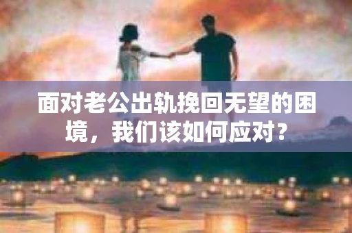 面对老公出轨挽回无望的困境，我们该如何应对？