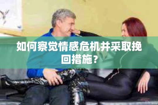 如何察觉情感危机并采取挽回措施? 如何察觉情感危机并采取挽回措施?