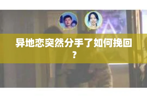 异地恋突然分手了如何挽回？