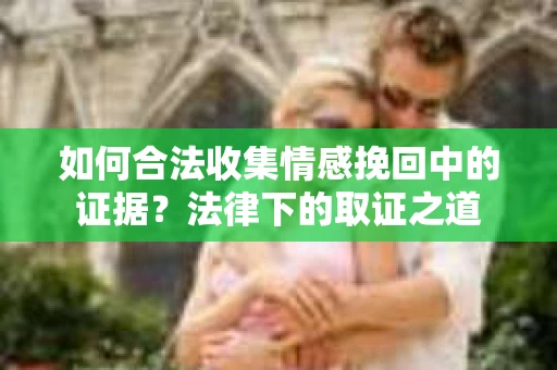 如何合法收集情感挽回中的证据？法律下的取证之道
