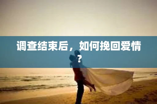 调查结束后，如何挽回爱情？