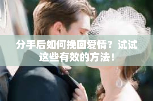 分手后如何挽回爱情？试试这些有效的方法！