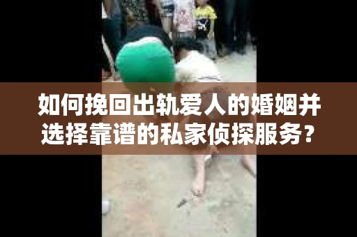 如何挽回出轨爱人的婚姻并选择靠谱的私家侦探服务？