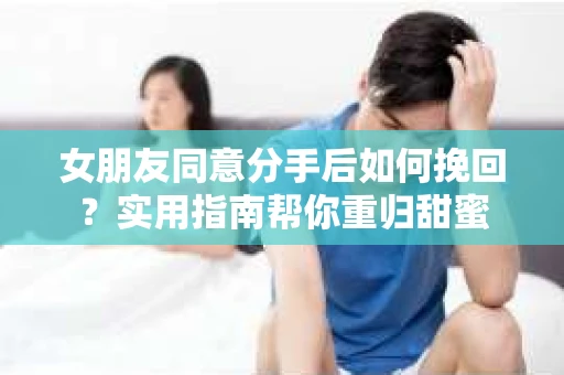 女朋友同意分手后如何挽回？实用指南帮你重归甜蜜