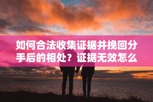 如何合法收集证据并挽回分手后的相处?证据无效怎么办? 如何合法收集证据并挽回分手后的相处?证据无效怎么办?