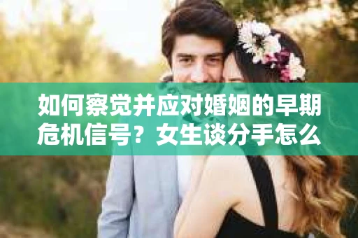 如何察觉并应对婚姻的早期危机信号？女生谈分手怎么挽回