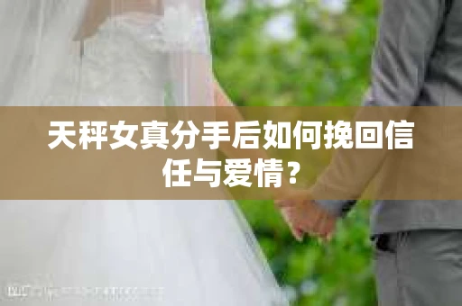 天秤女真分手后如何挽回信任与爱情？
