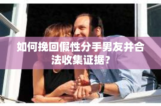 如何挽回假性分手男友并合法收集证据？
