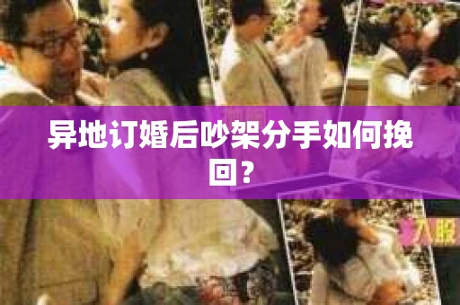 异地订婚后吵架分手如何挽回? 异地订婚后吵架分手如何挽回?
