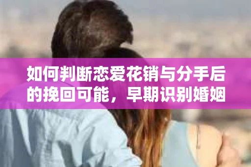 如何判断恋爱花销与分手后的挽回可能，早期识别婚姻危机的关键信号