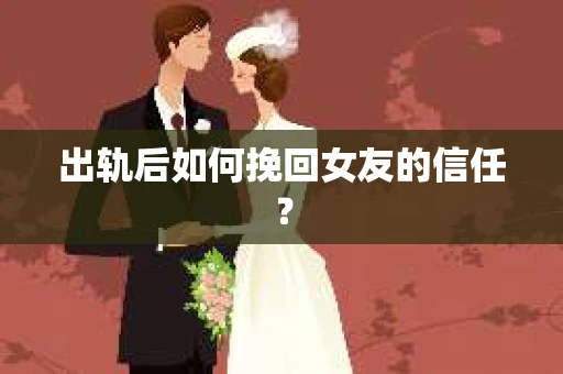 出轨后如何挽回女友的信任？