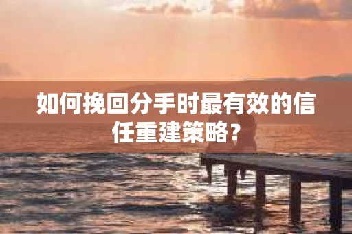 如何挽回分手时最有效的信任重建策略？