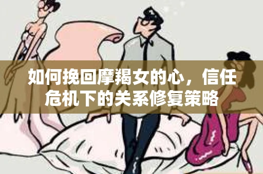 如何挽回摩羯女的心，信任危机下的关系修复策略