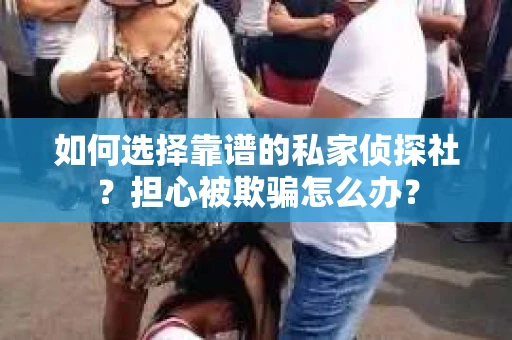 如何选择靠谱的私家侦探社？担心被欺骗怎么办？