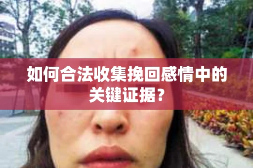 如何合法收集挽回感情中的关键证据? 如何合法收集挽回感情中的关键证据?