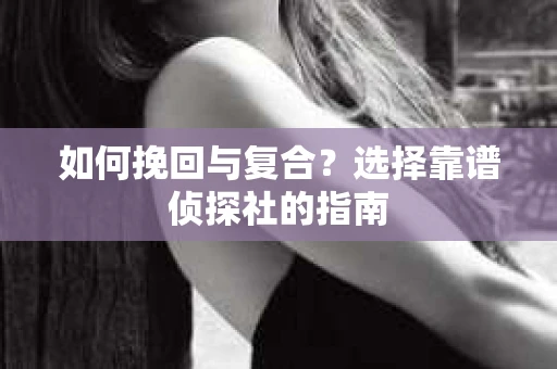 如何挽回与复合?选择靠谱侦探社的指南 如何挽回与复合?选择靠谱侦探社的指南