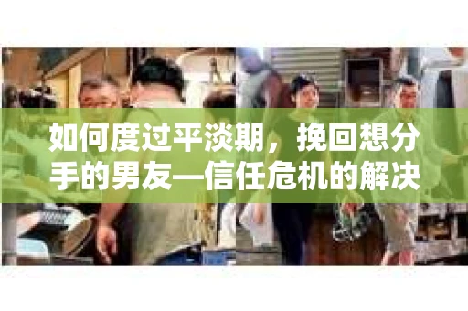 如何度过平淡期，挽回想分手的男友—信任危机的解决之道
