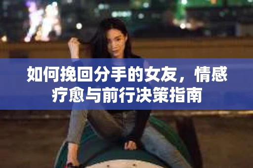 如何挽回分手的女友，情感疗愈与前行决策指南