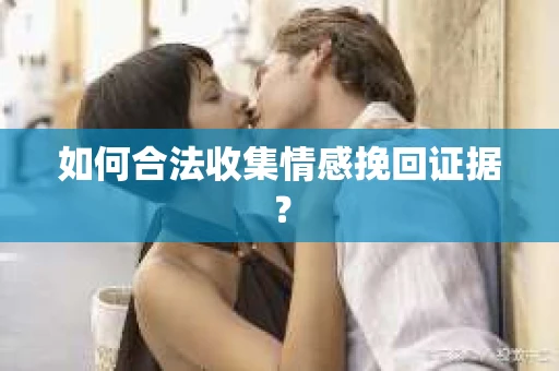 如何合法收集情感挽回证据？