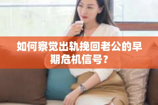 如何察觉出轨挽回老公的早期危机信号？