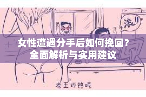 女性遭遇分手后如何挽回？全面解析与实用建议