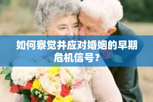 如何察觉并应对婚姻的早期危机信号? 如何察觉并应对婚姻的早期危机信号?