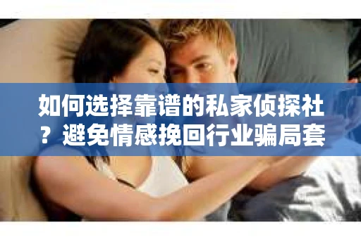 如何选择靠谱的私家侦探社?避免情感挽回行业骗局套路的实用指南 如何选择靠谱的私家侦探社?避免情感挽回行业骗局套路的实用指南