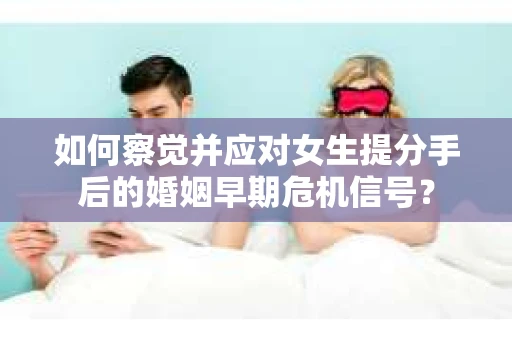 如何察觉并应对女生提分手后的婚姻早期危机信号? 如何察觉并应对女生提分手后的婚姻早期危机信号?