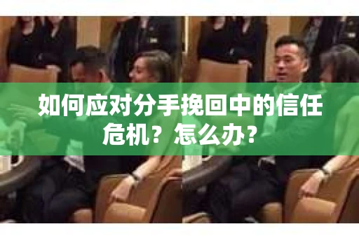 如何应对分手挽回中的信任危机？怎么办？