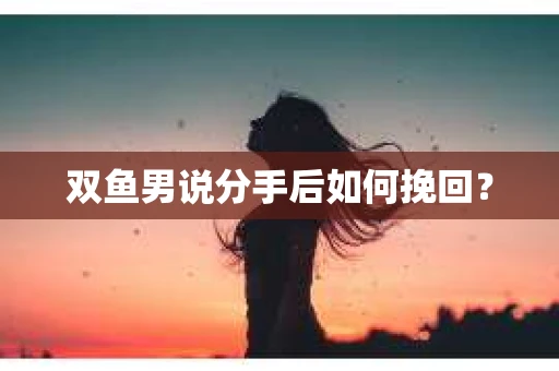 双鱼男说分手后如何挽回？