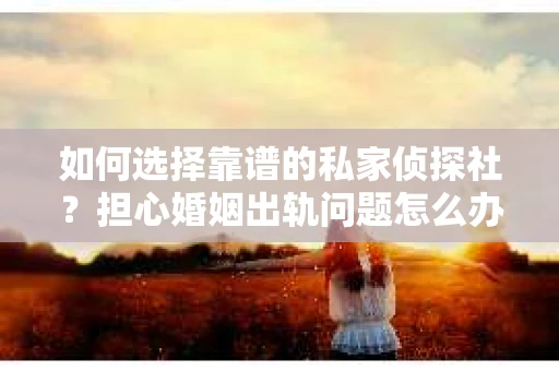 如何选择靠谱的私家侦探社？担心婚姻出轨问题怎么办？