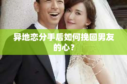 异地恋分手后如何挽回男友的心？