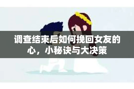 调查结束后如何挽回女友的心,小秘诀与大决策 调查结束后如何挽回女友的心,小秘诀与大决策