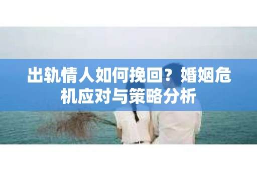 出轨情人如何挽回？婚姻危机应对与策略分析