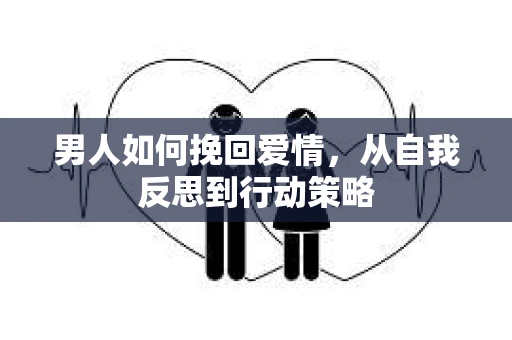 男人如何挽回爱情，从自我反思到行动策略