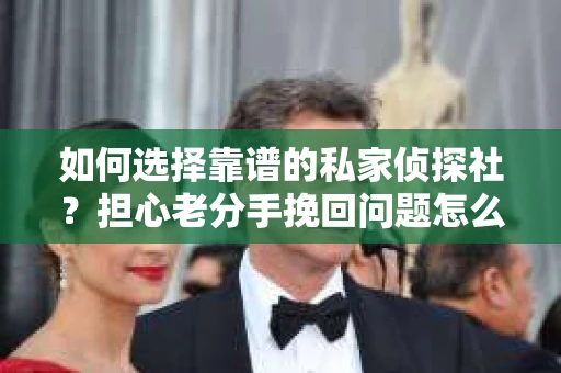 如何选择靠谱的私家侦探社？担心老分手挽回问题怎么办？