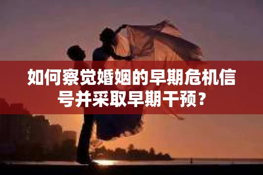 如何察觉婚姻的早期危机信号并采取早期干预？