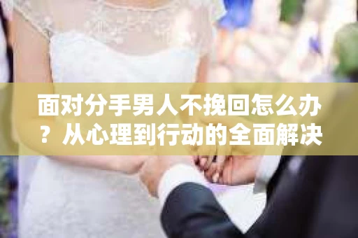 面对分手男人不挽回怎么办？从心理到行动的全面解决方案