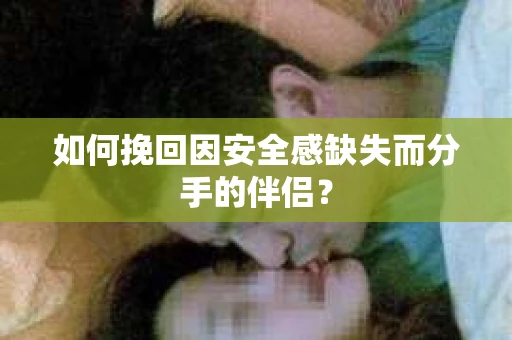 如何挽回因安全感缺失而分手的伴侣？