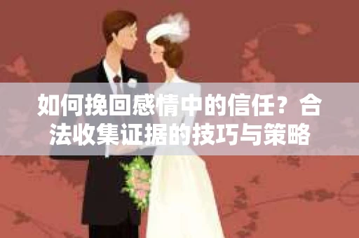 如何挽回感情中的信任？合法收集证据的技巧与策略