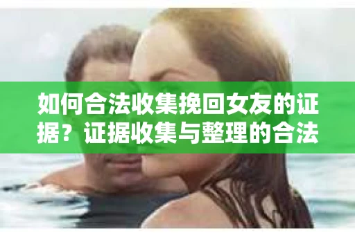 如何合法收集挽回女友的证据?证据收集与整理的合法策略怎么办? 如何合法收集挽回女友的证据?证据收集与整理的合法策略怎么办?