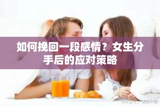 如何挽回一段感情？女生分手后的应对策略
