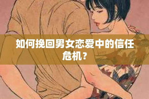 如何挽回男女恋爱中的信任危机？