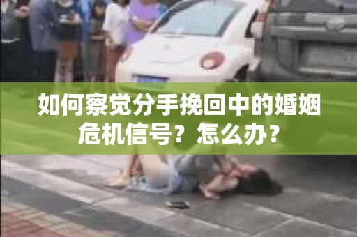 如何察觉分手挽回中的婚姻危机信号？怎么办？