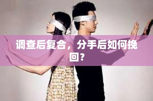调查后复合,分手后如何挽回? 调查后复合,分手后如何挽回?