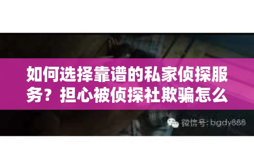 如何选择靠谱的私家侦探服务？担心被侦探社欺骗怎么办？